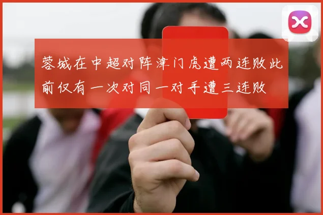 蓉城在中超对阵津门虎遭两连败此前仅有一次对同一对手遭三连败