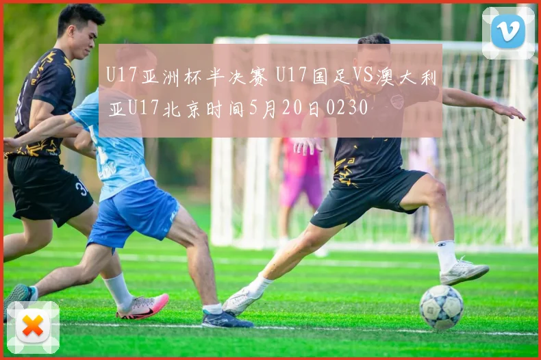 U17亚洲杯半决赛 U17国足VS澳大利亚U17北京时间5月20日0230